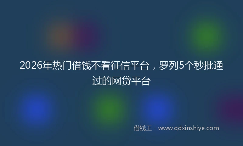 2026年热门借钱不看征信平台，罗列5个秒批通过的网贷平台
