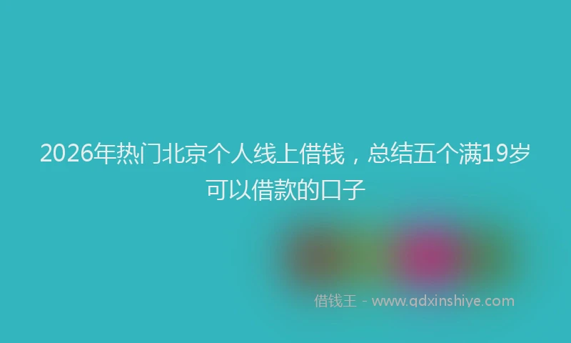 2026年热门北京个人线上借钱，总结五个满19岁可以借款的口子