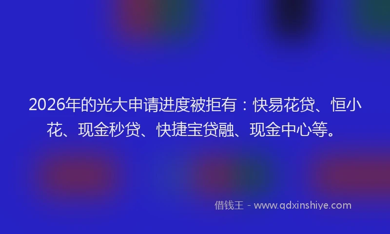2026年的光大申请进度被拒有：快易花贷、恒小花、现金秒贷、快捷宝贷融、现金中心等。