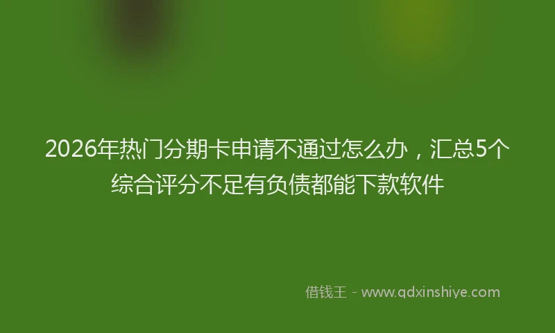 2026年热门分期卡申请不通过怎么办，汇总5个综合评分不足有负债都能下款软件