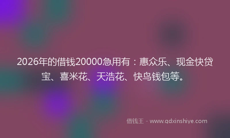 2026年的借钱20000急用有：惠众乐、现金快贷宝、喜米花、天浩花、快鸟钱包等。