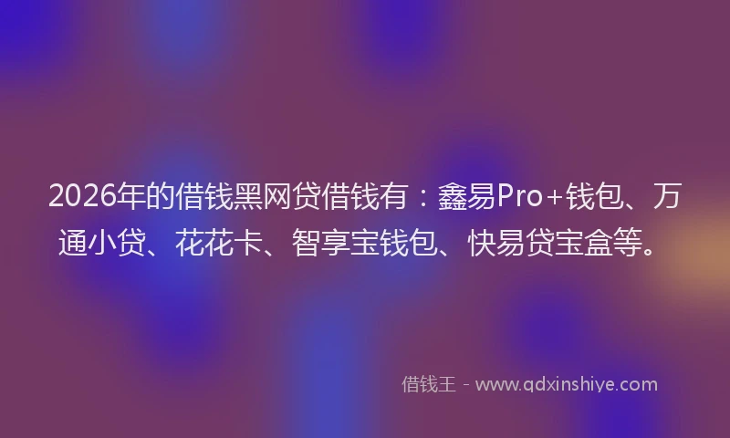 2026年的借钱黑网贷借钱有：鑫易Pro+钱包、万通小贷、花花卡、智享宝钱包、快易贷宝盒等。