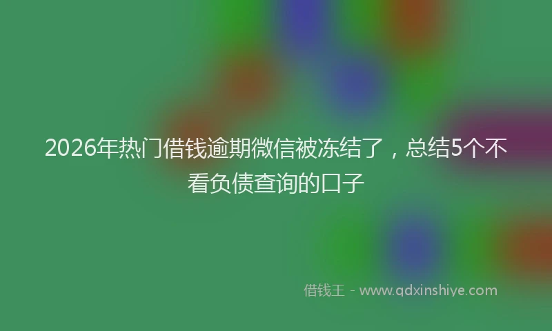 2026年热门借钱逾期微信被冻结了，总结5个不看负债查询的口子