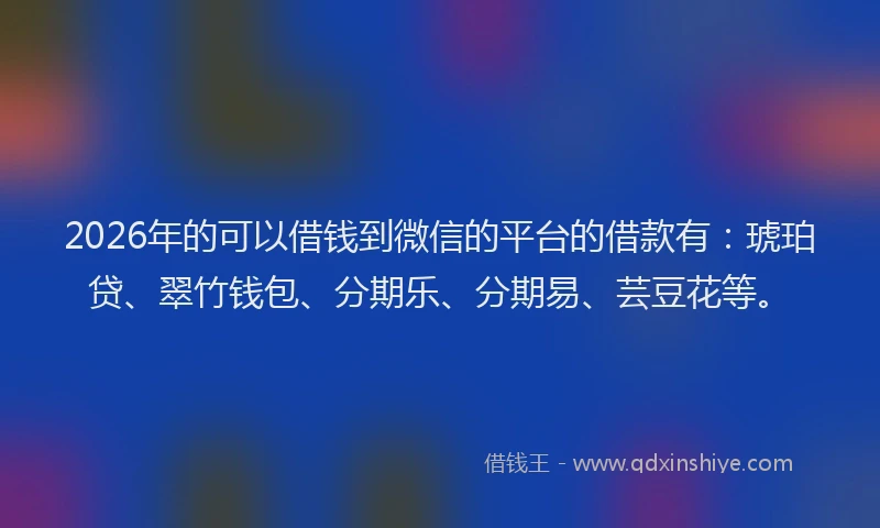 2026年的可以借钱到微信的平台的借款有：琥珀贷、翠竹钱包、分期乐、分期易、芸豆花等。
