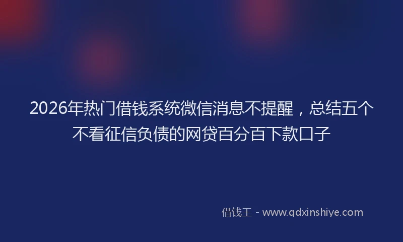 2026年热门借钱系统微信消息不提醒，总结五个不看征信负债的网贷百分百下款口子