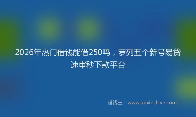 2026年热门借钱能借250吗，罗列五个新号易贷速审秒下款平台