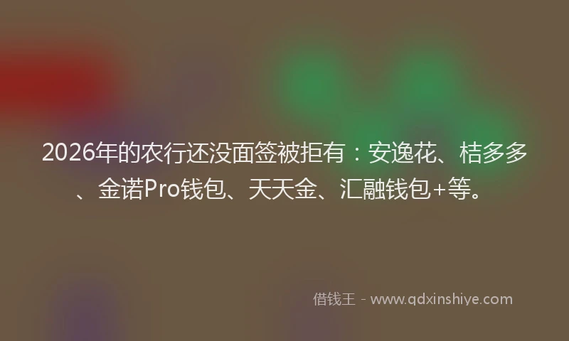 2026年的农行还没面签被拒有：安逸花、桔多多、金诺Pro钱包、天天金、汇融钱包+等。
