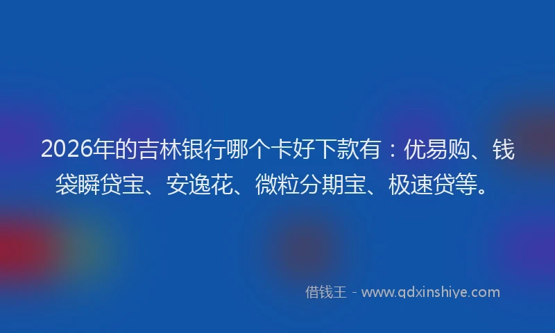 2026年的吉林银行哪个卡好下款有：优易购、钱袋瞬贷宝、安逸花、微粒分期宝、极速贷等。