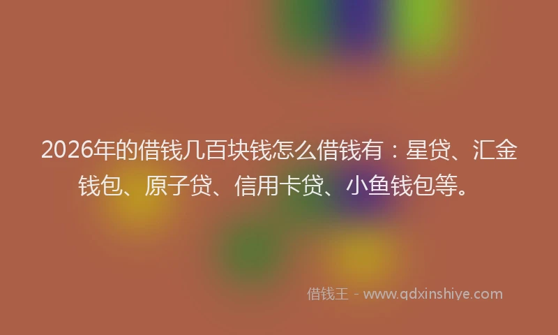 2026年的借钱几百块钱怎么借钱有：星贷、汇金钱包、原子贷、信用卡贷、小鱼钱包等。