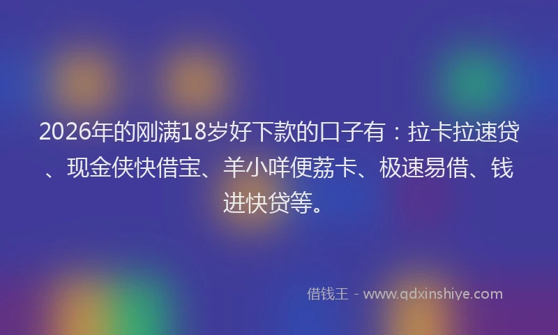 2026年的刚满18岁好下款的口子有：拉卡拉速贷、现金侠快借宝、羊小咩便荔卡、极速易借、钱进快贷等。