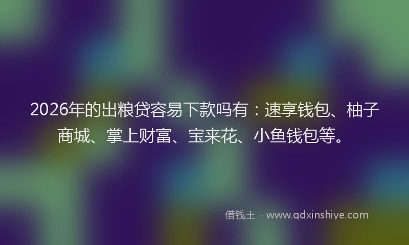 2026年的出粮贷容易下款吗有：速享钱包、柚子商城、掌上财富、宝来花、小鱼钱包等。