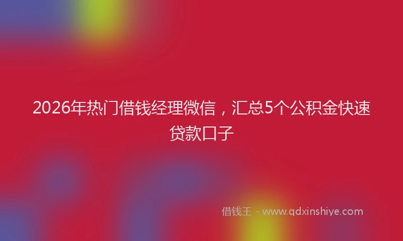 2026年热门借钱经理微信，汇总5个公积金快速贷款口子