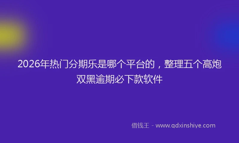 2026年热门分期乐是哪个平台的，整理五个高炮双黑逾期必下款软件