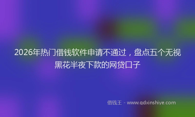 2026年热门借钱软件申请不通过，盘点五个无视黑花半夜下款的网贷口子