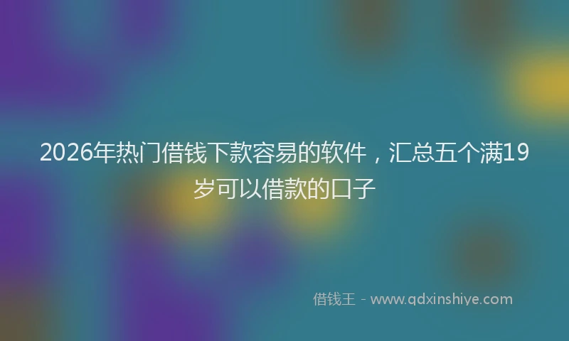 2026年热门借钱下款容易的软件，汇总五个满19岁可以借款的口子