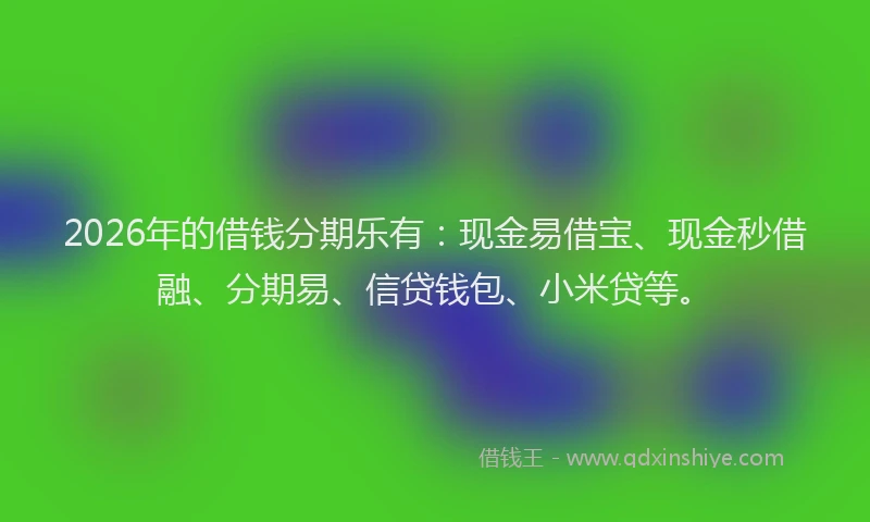 2026年的借钱分期乐有：现金易借宝、现金秒借融、分期易、信贷钱包、小米贷等。