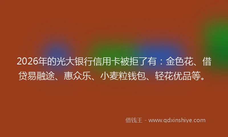 2026年的光大银行信用卡被拒了有：金色花、借贷易融途、惠众乐、小麦粒钱包、轻花优品等。