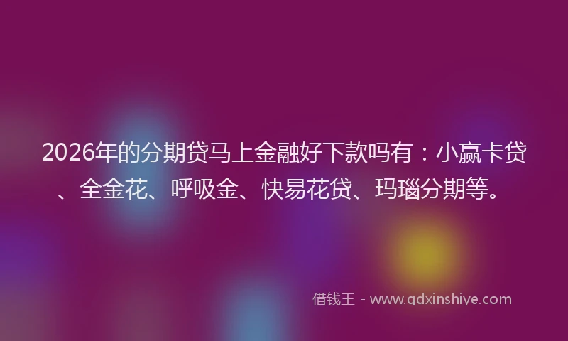 2026年的分期贷马上金融好下款吗有：小赢卡贷、全金花、呼吸金、快易花贷、玛瑙分期等。