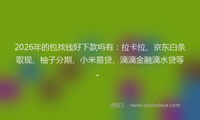 2026年的包找钱好下款吗有：拉卡拉、京东白条取现、柚子分期、小米易贷、滴滴金融滴水贷等。