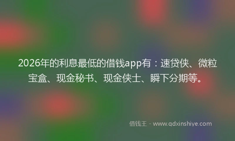 2026年的利息最低的借钱app有：速贷侠、微粒宝盒、现金秘书、现金侠士、瞬下分期等。