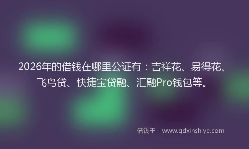 2026年的借钱在哪里公证有：吉祥花、易得花、飞鸟贷、快捷宝贷融、汇融Pro钱包等。