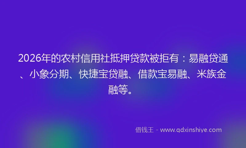 2026年的农村信用社抵押贷款被拒有：易融贷通、小象分期、快捷宝贷融、借款宝易融、米族金融等。
