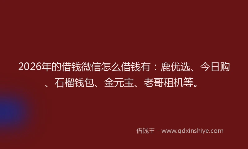 2026年的借钱微信怎么借钱有：鹿优选、今日购、石榴钱包、金元宝、老哥租机等。