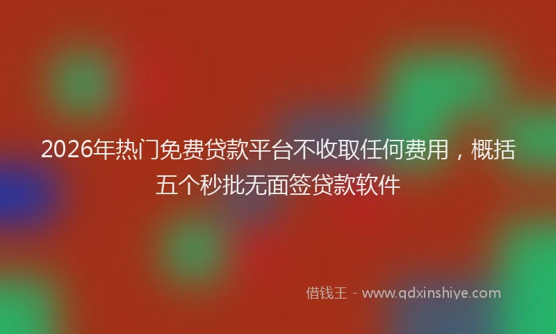 2026年热门免费贷款平台不收取任何费用，概括五个秒批无面签贷款软件