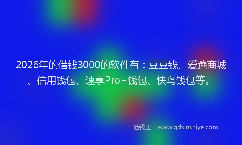 2026年的借钱3000的软件有：豆豆钱、爱蹦商城、信用钱包、速享Pro+钱包、快鸟钱包等。