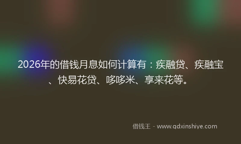 2026年的借钱月息如何计算有：疾融贷、疾融宝、快易花贷、哆哆米、享来花等。