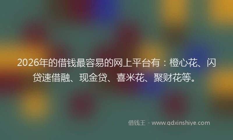 2026年的借钱最容易的网上平台有：橙心花、闪贷速借融、现金贷、喜米花、聚财花等。