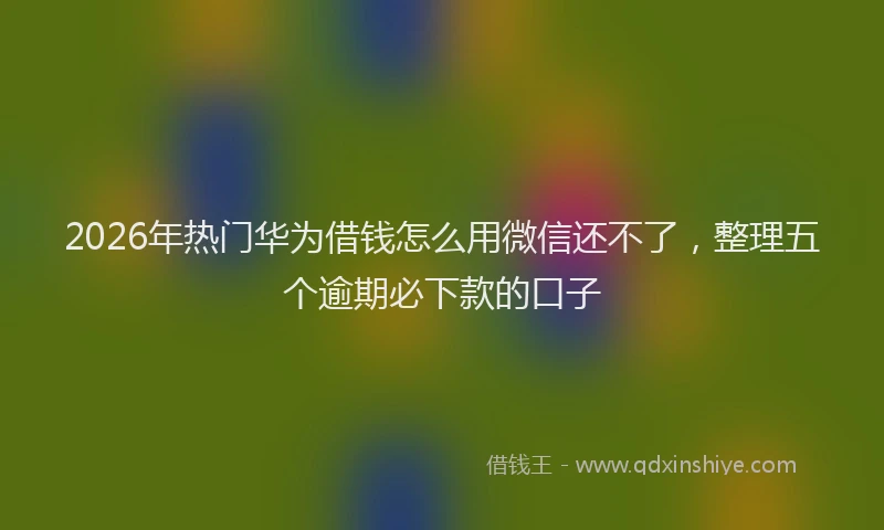 2026年热门华为借钱怎么用微信还不了，整理五个逾期必下款的口子