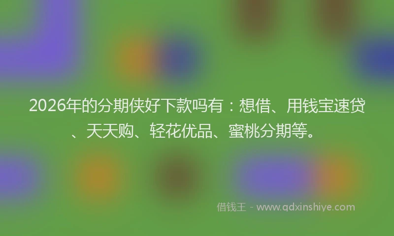 2026年的分期侠好下款吗有：想借、用钱宝速贷、天天购、轻花优品、蜜桃分期等。