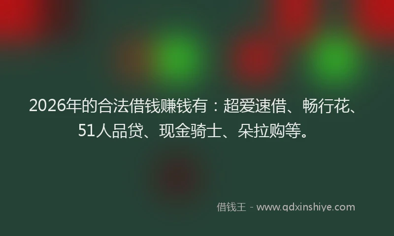 2026年的合法借钱赚钱有：超爱速借、畅行花、51人品贷、现金骑士、朵拉购等。