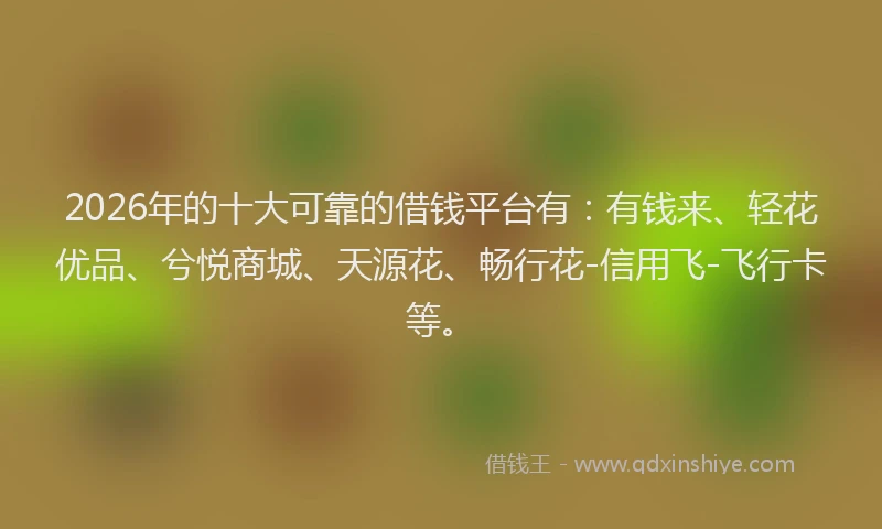 2026年的十大可靠的借钱平台有：有钱来、轻花优品、兮悦商城、天源花、畅行花-信用飞-飞行卡等。
