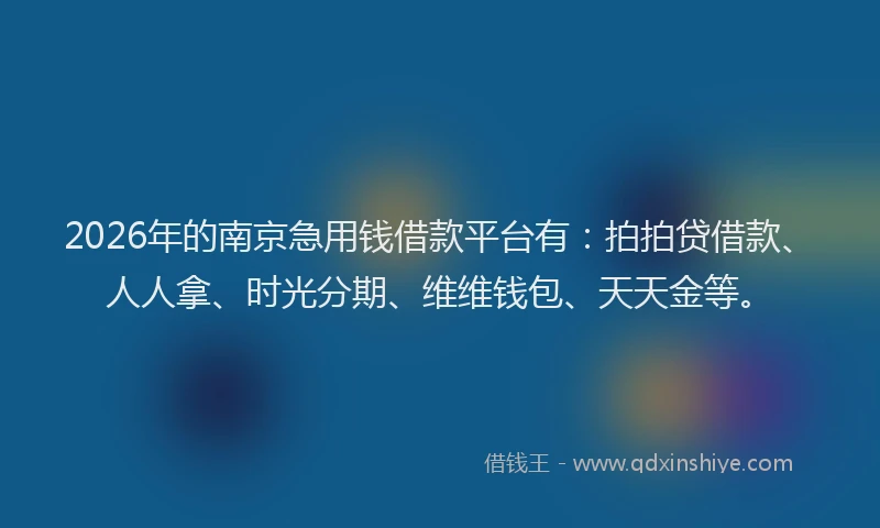 2026年的南京急用钱借款平台有：拍拍贷借款、人人拿、时光分期、维维钱包、天天金等。