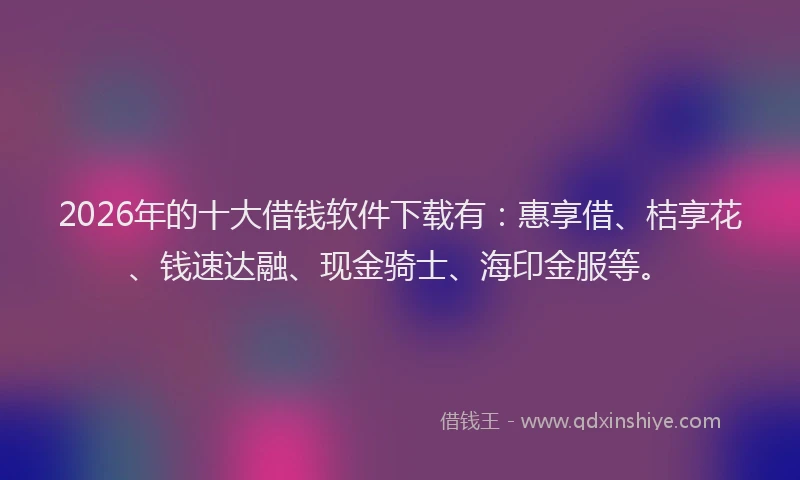 2026年的十大借钱软件下载有：惠享借、桔享花、钱速达融、现金骑士、海印金服等。