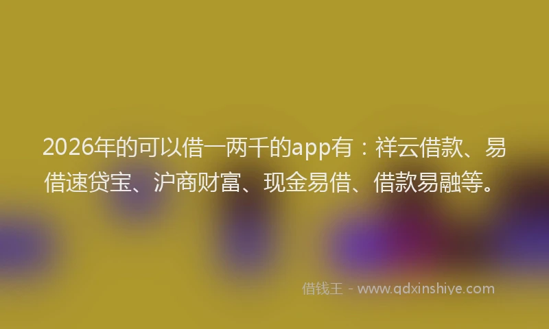 2026年的可以借一两千的app有：祥云借款、易借速贷宝、沪商财富、现金易借、借款易融等。