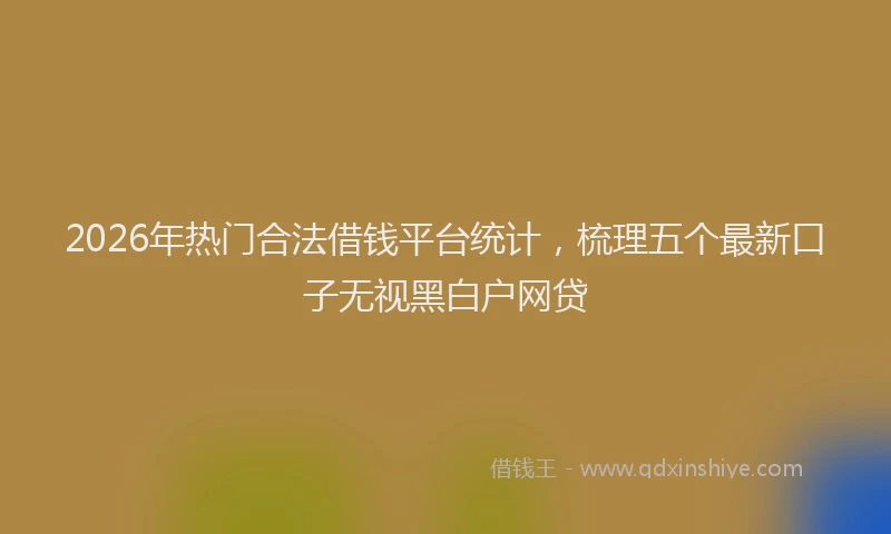 2026年热门合法借钱平台统计，梳理五个最新口子无视黑白户网贷