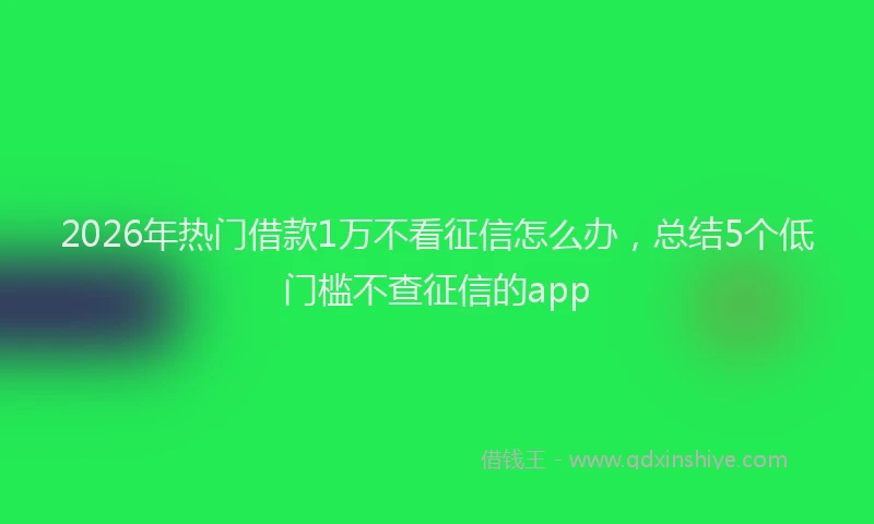 2026年热门借款1万不看征信怎么办，总结5个低门槛不查征信的app