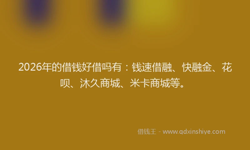 2026年的借钱好借吗有：钱速借融、快融金、花呗、沐久商城、米卡商城等。