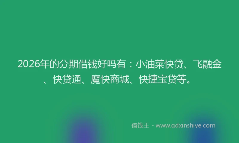 2026年的分期借钱好吗有：小油菜快贷、飞融金、快贷通、魔快商城、快捷宝贷等。