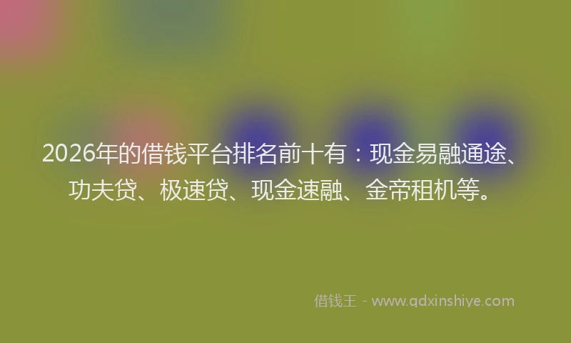 2026年的借钱平台排名前十有：现金易融通途、功夫贷、极速贷、现金速融、金帝租机等。