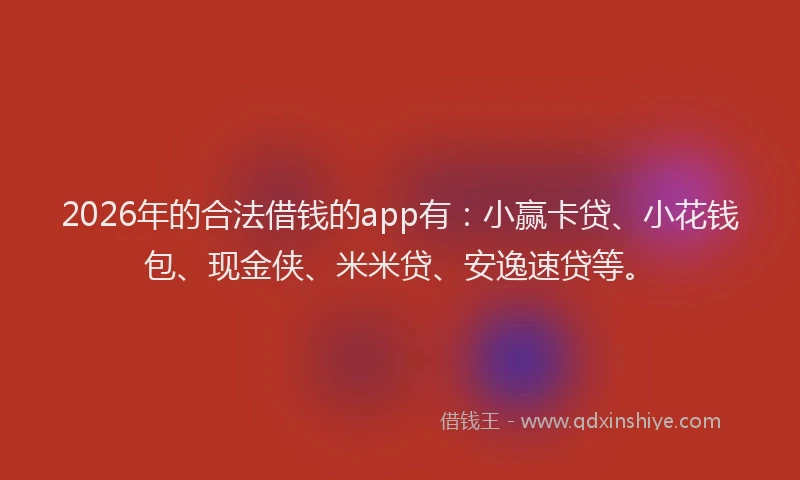 2026年的合法借钱的app有：小赢卡贷、小花钱包、现金侠、米米贷、安逸速贷等。
