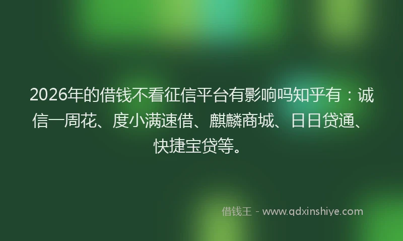 2026年的借钱不看征信平台有影响吗知乎有：诚信一周花、度小满速借、麒麟商城、日日贷通、快捷宝贷等。