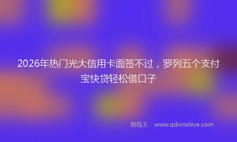 2026年热门光大信用卡面签不过，罗列五个支付宝快贷轻松借口子