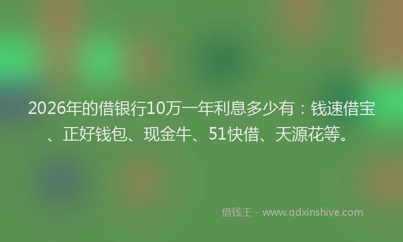 2026年的借银行10万一年利息多少有：钱速借宝、正好钱包、现金牛、51快借、天源花等。