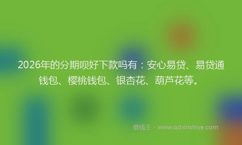 2026年的分期呗好下款吗有：安心易贷、易贷通钱包、樱桃钱包、银杏花、葫芦花等。