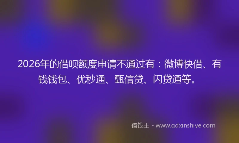 2026年的借呗额度申请不通过有：微博快借、有钱钱包、优秒通、甄信贷、闪贷通等。