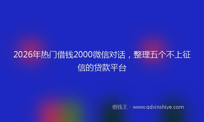 2026年热门借钱2000微信对话，整理五个不上征信的贷款平台